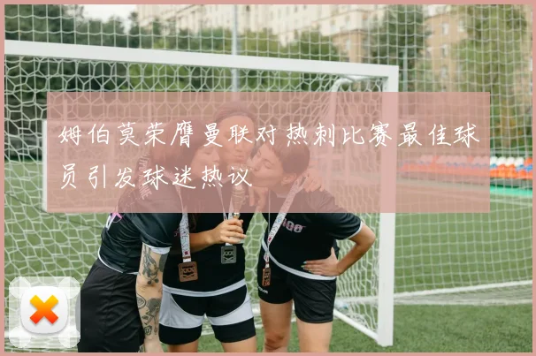 姆伯莫荣膺曼联对热刺比赛最佳球员引发球迷热议