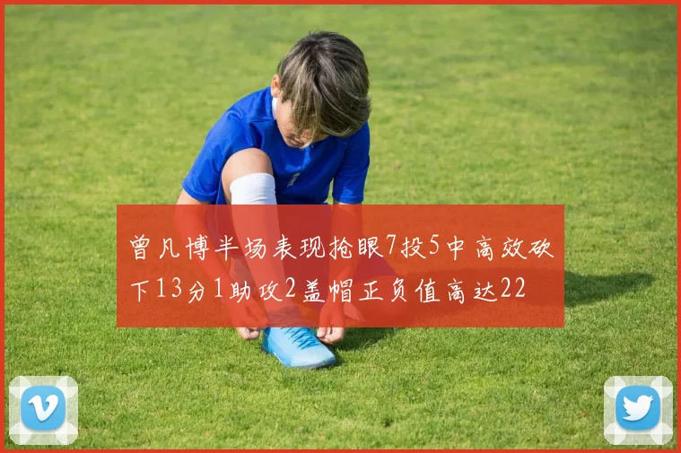 曾凡博半场表现抢眼7投5中高效砍下13分1助攻2盖帽正负值高达22
