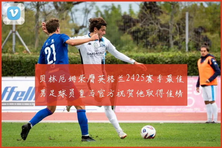 贝林厄姆荣膺英格兰2425赛季最佳男足球员皇马官方祝贺他取得佳绩