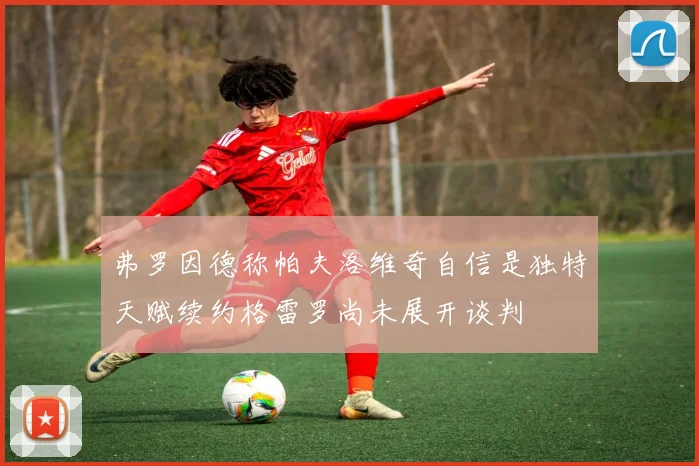 弗罗因德称帕夫洛维奇自信是独特天赋续约格雷罗尚未展开谈判