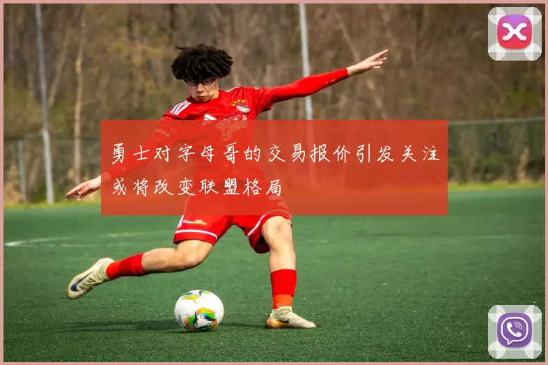 勇士对字母哥的交易报价引发关注或将改变联盟格局