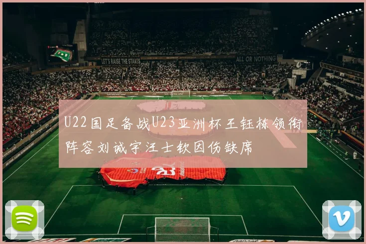 U22国足备战U23亚洲杯王钰栋领衔阵容刘诚宇汪士钦因伤缺席