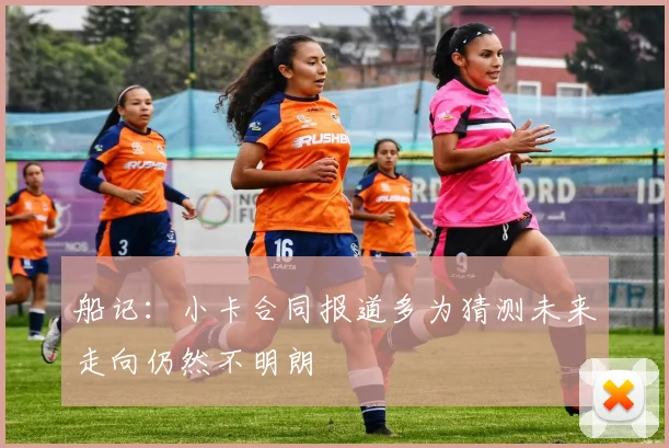 船记：小卡合同报道多为猜测未来走向仍然不明朗