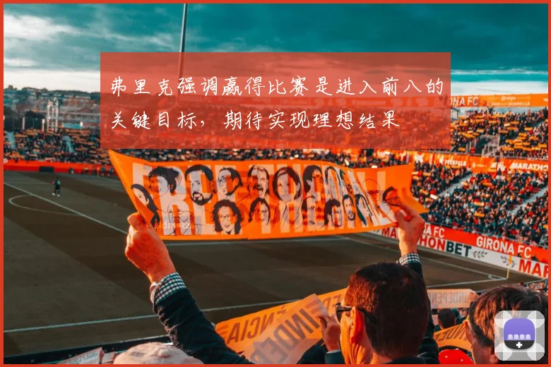弗里克强调赢得比赛是进入前八的关键目标，期待实现理想结果
